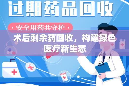 南昌术后剩余药回收，构建绿色医疗新生态