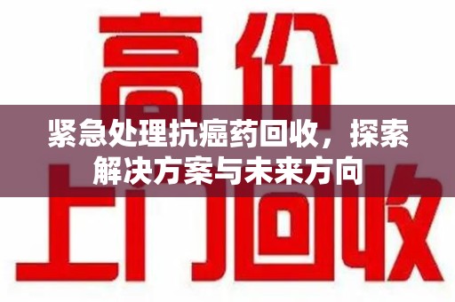 南昌紧急处理抗癌药回收，探索解决方案与未来方向