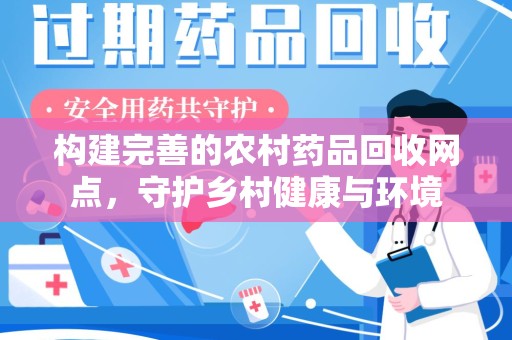 南昌构建完善的农村药品回收网点，守护乡村健康与环境