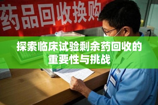 南昌探索临床试验剩余药回收的重要性与挑战