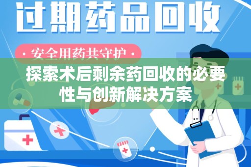南昌探索术后剩余药回收的必要性与创新解决方案