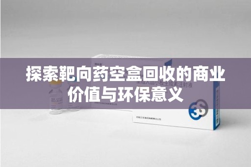 南昌探索靶向药空盒回收的商业价值与环保意义