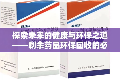 南昌探索未来的健康与环保之道——剩余药品环保回收的必要性与实践