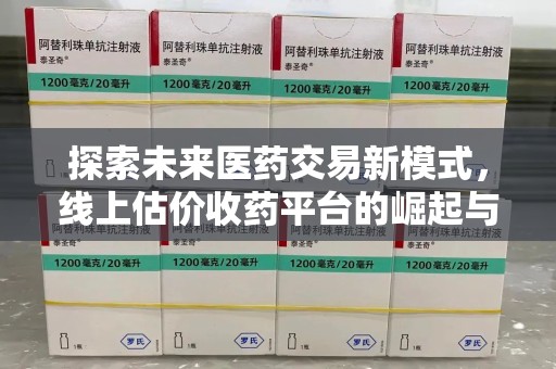 南昌探索未来医药交易新模式，线上估价收药平台的崛起与变革