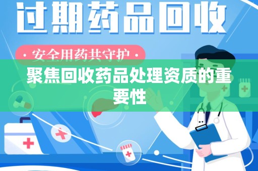 南昌聚焦回收药品处理资质的重要性