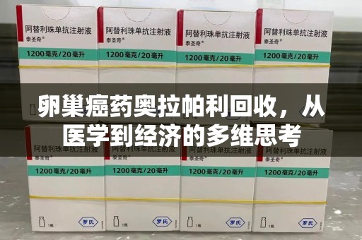 南昌卵巢癌药奥拉帕利回收，从医学到经济的多维思考