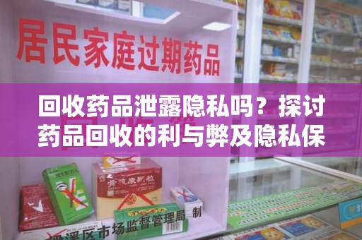 南昌回收药品泄露隐私吗？探讨药品回收的利与弊及隐私保护措施