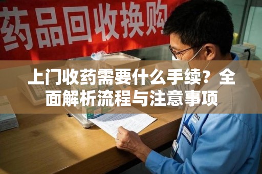 南昌上门收药需要什么手续？全面解析流程与注意事项