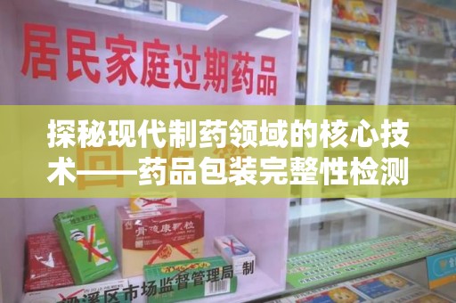 南昌探秘现代制药领域的核心技术——药品包装完整性检测的科学与应用