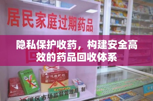 南昌隐私保护收药，构建安全高效的药品回收体系