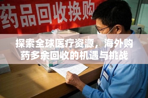南昌探索全球医疗资源，海外购药多余回收的机遇与挑战