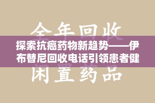 南昌探索抗癌药物新趋势——伊布替尼回收电话引领患者健康管理新篇章