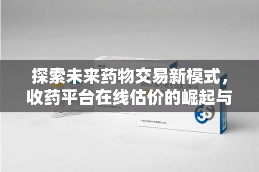 南昌探索未来药物交易新模式，收药平台在线估价的崛起与影响