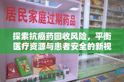 南昌探索抗癌药回收风险，平衡医疗资源与患者安全的新视角