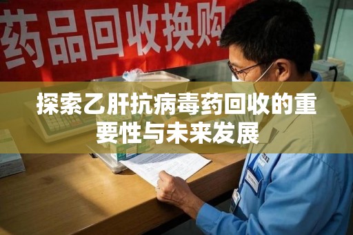 南昌探索乙肝抗病毒药回收的重要性与未来发展
