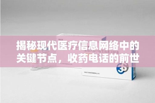 南昌揭秘现代医疗信息网络中的关键节点，收药电话的前世今生