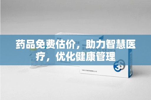 南昌药品免费估价，助力智慧医疗，优化健康管理