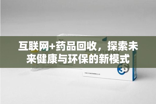 南昌互联网+药品回收，探索未来健康与环保的新模式