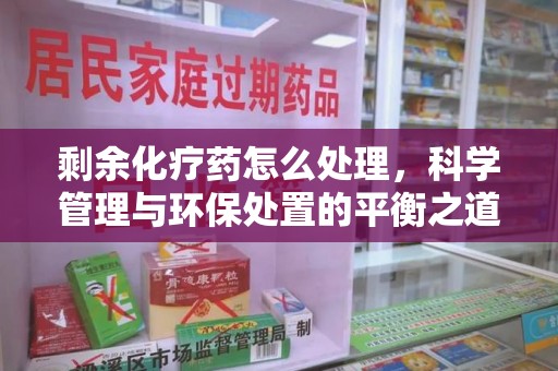 南昌剩余化疗药怎么处理，科学管理与环保处置的平衡之道