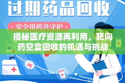 南昌揭秘医疗资源再利用，靶向药空盒回收的机遇与挑战