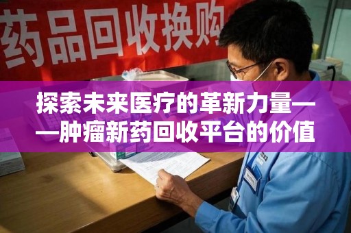 南昌探索未来医疗的革新力量——肿瘤新药回收平台的价值与前景
