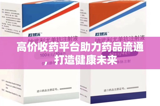 南昌高价收药平台助力药品流通，打造健康未来