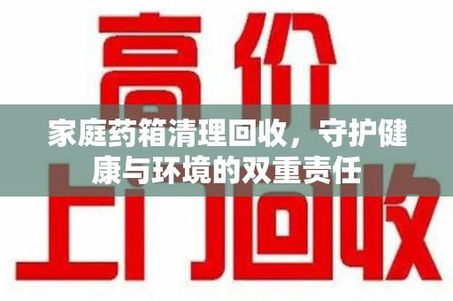 南昌家庭药箱清理回收，守护健康与环境的双重责任