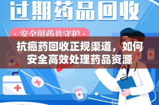 南昌抗癌药回收正规渠道，如何安全高效处理药品资源