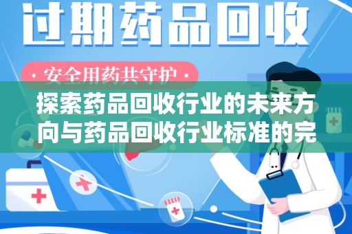 南昌探索药品回收行业的未来方向与药品回收行业标准的完善