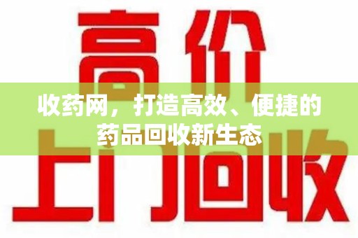 南昌收药网，打造高效、便捷的药品回收新生态