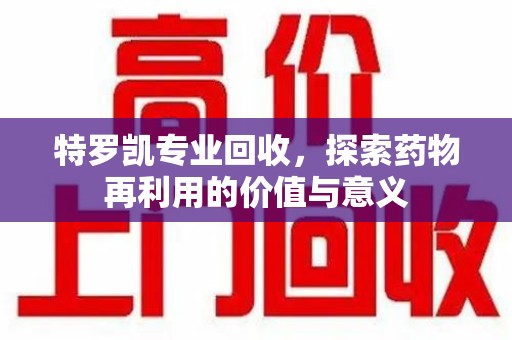 南昌特罗凯专业回收，探索药物再利用的价值与意义