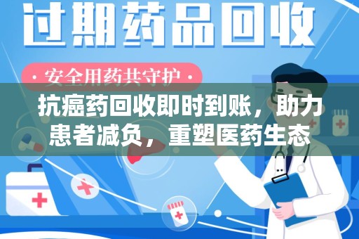 南昌抗癌药回收即时到账，助力患者减负，重塑医药生态