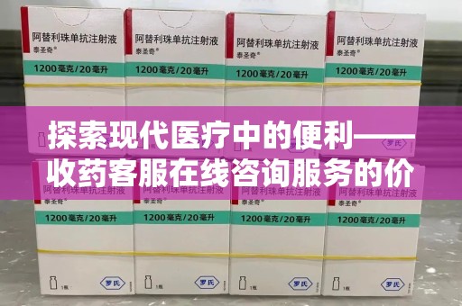 南昌探索现代医疗中的便利——收药客服在线咨询服务的价值与未来