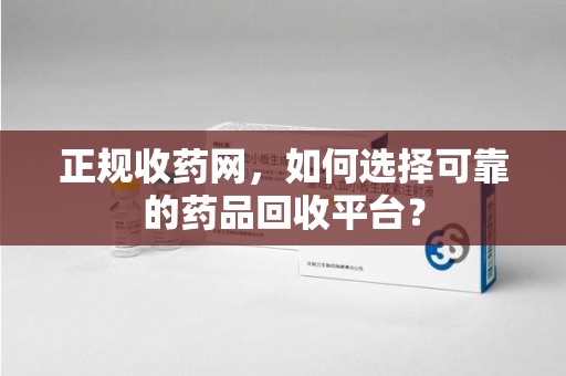 南昌正规收药网，如何选择可靠的药品回收平台？