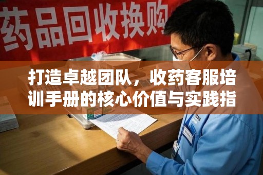 南昌打造卓越团队，收药客服培训手册的核心价值与实践指南