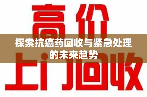 南昌探索抗癌药回收与紧急处理的未来趋势