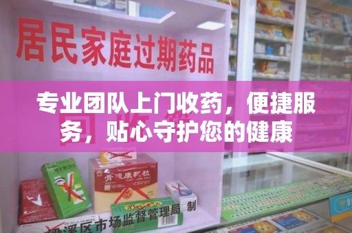 南昌专业团队上门收药，便捷服务，贴心守护您的健康