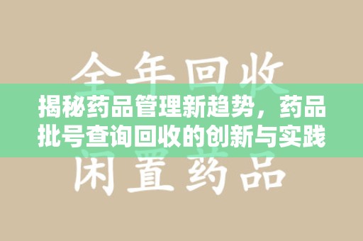 南昌揭秘药品管理新趋势，药品批号查询回收的创新与实践