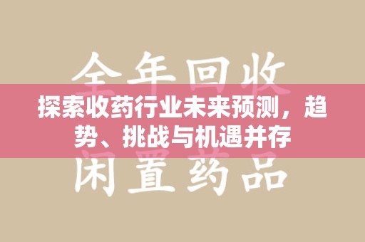 南昌探索收药行业未来预测，趋势、挑战与机遇并存