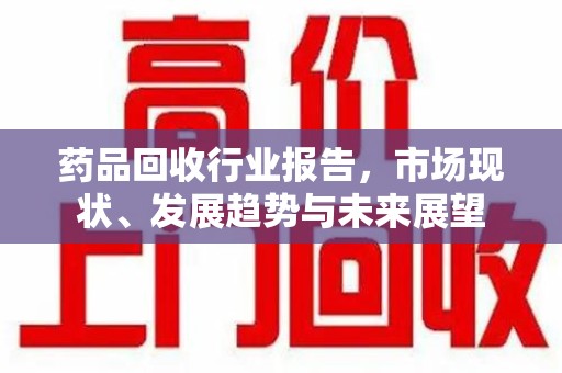南昌药品回收行业报告，市场现状、发展趋势与未来展望