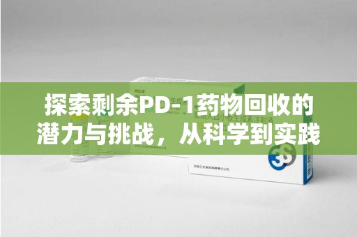 南昌探索剩余PD-1药物回收的潜力与挑战，从科学到实践的全面解析