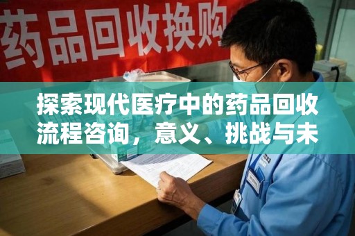 南昌探索现代医疗中的药品回收流程咨询，意义、挑战与未来趋势