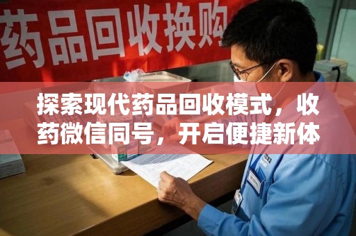 南昌探索现代药品回收模式，收药微信同号，开启便捷新体验