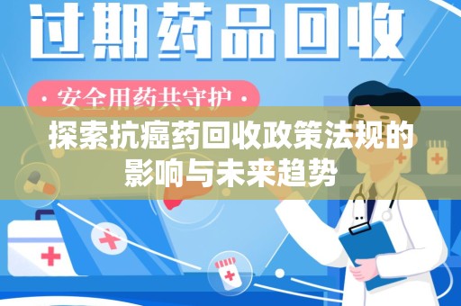 南昌探索抗癌药回收政策法规的影响与未来趋势