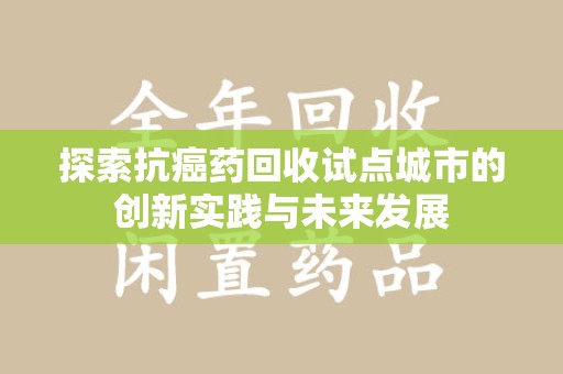 南昌探索抗癌药回收试点城市的创新实践与未来发展