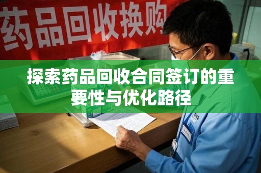 南昌探索药品回收合同签订的重要性与优化路径