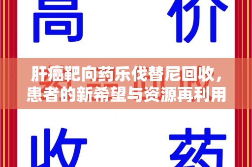 南昌肝癌靶向药乐伐替尼回收，患者的新希望与资源再利用