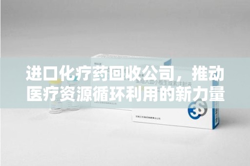 南昌进口化疗药回收公司，推动医疗资源循环利用的新力量