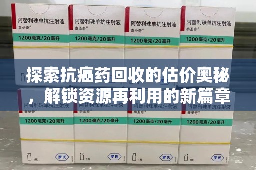 南昌探索抗癌药回收的估价奥秘，解锁资源再利用的新篇章