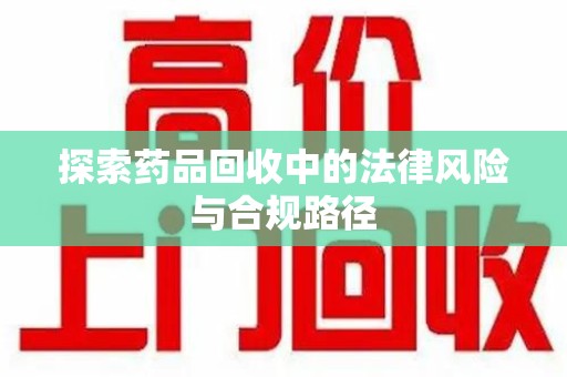 南昌探索药品回收中的法律风险与合规路径